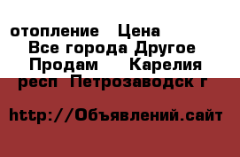 отопление › Цена ­ 50 000 - Все города Другое » Продам   . Карелия респ.,Петрозаводск г.